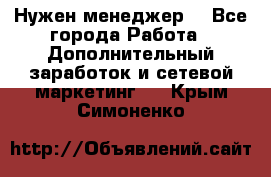 Нужен менеджер  - Все города Работа » Дополнительный заработок и сетевой маркетинг   . Крым,Симоненко